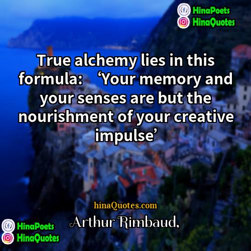Arthur Rimbaud Quotes | True alchemy lies in this formula: ‘Your